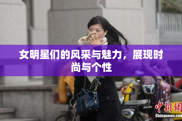 女明星们的风采与魅力，展现时尚与个性