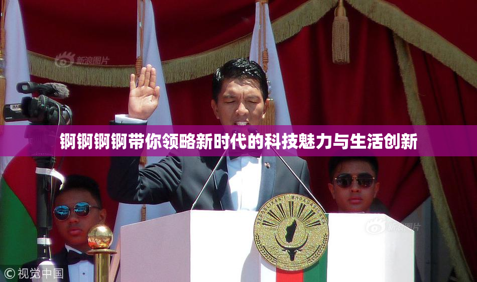 锕锕锕锕带你领略新时代的科技魅力与生活创新