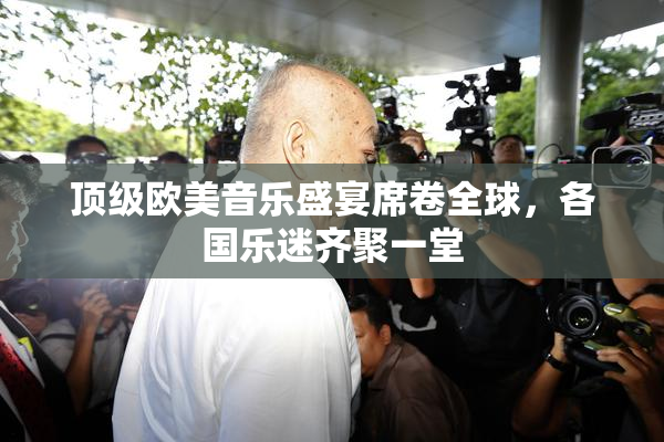 顶级欧美音乐盛宴席卷全球，各国乐迷齐聚一堂