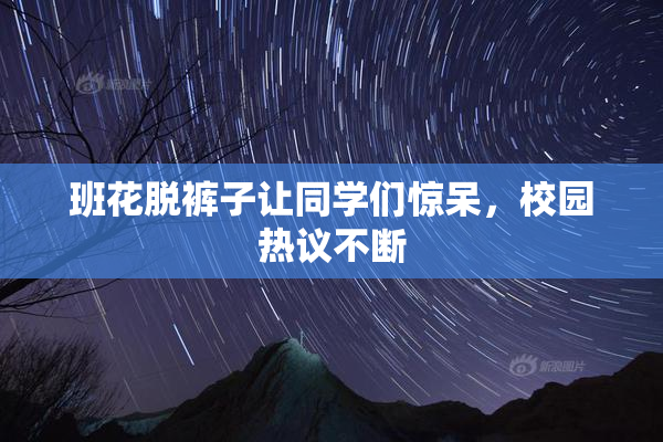 班花脱裤子让同学们惊呆，校园热议不断