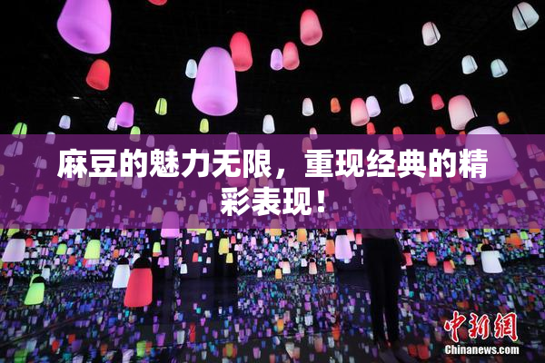 麻豆的魅力无限，重现经典的精彩表现！