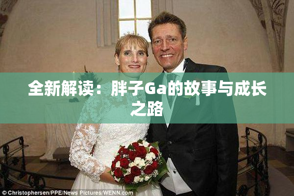 全新解读：胖子Ga的故事与成长之路