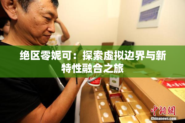 绝区零妮可：探索虚拟边界与新特性融合之旅
