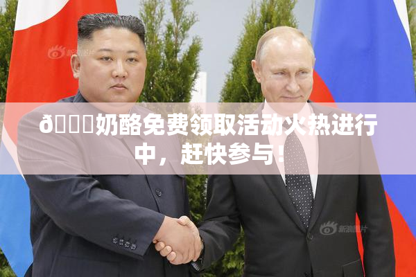 🔞奶酪免费领取活动火热进行中，赶快参与！