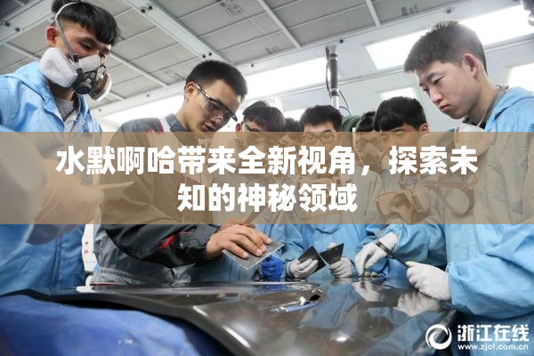 水默啊哈带来全新视角，探索未知的神秘领域