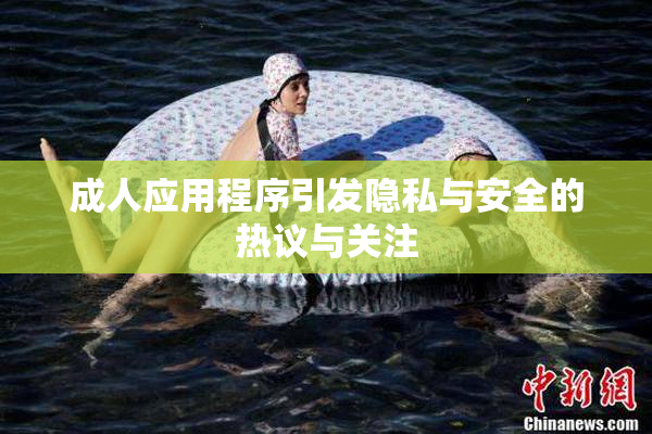 成人应用程序引发隐私与安全的热议与关注