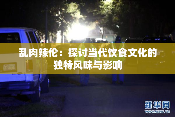 乱肉辣伦：探讨当代饮食文化的独特风味与影响