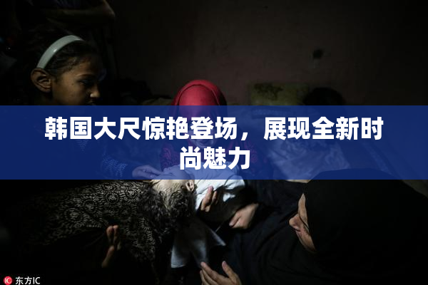 韩国大尺惊艳登场，展现全新时尚魅力
