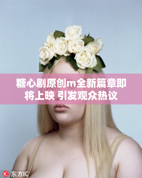 糖心剧原创m全新篇章即将上映 引发观众热议