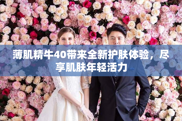薄肌精牛40带来全新护肤体验，尽享肌肤年轻活力