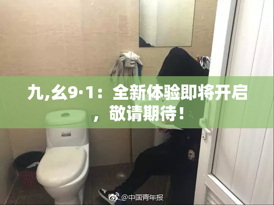 九,幺9·1：全新体验即将开启，敬请期待！