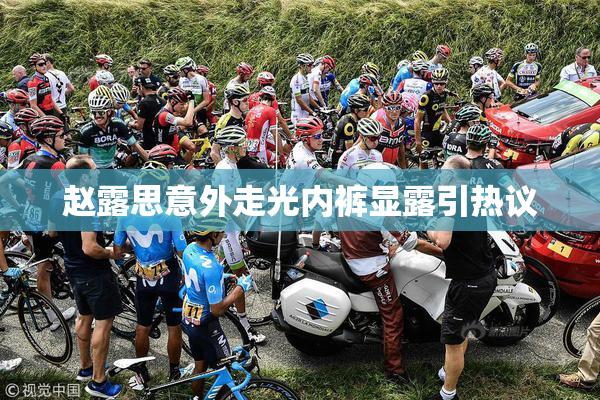 赵露思意外走光内裤显露引热议