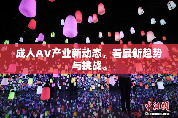 成人AV产业新动态，看最新趋势与挑战。