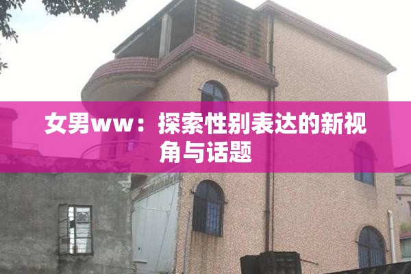 女男ww：探索性别表达的新视角与话题