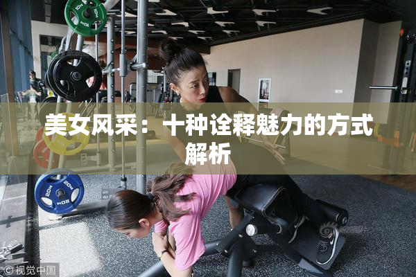 美女风采：十种诠释魅力的方式解析