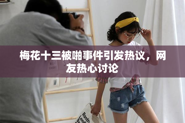 梅花十三被啪事件引发热议，网友热心讨论