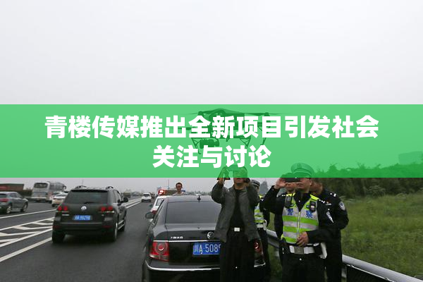 青楼传媒推出全新项目引发社会关注与讨论