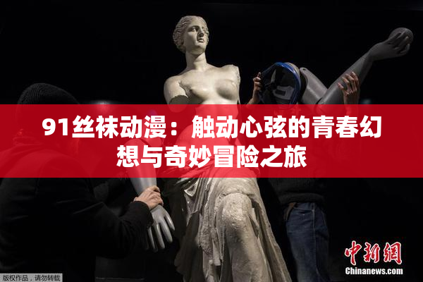 91丝袜动漫：触动心弦的青春幻想与奇妙冒险之旅