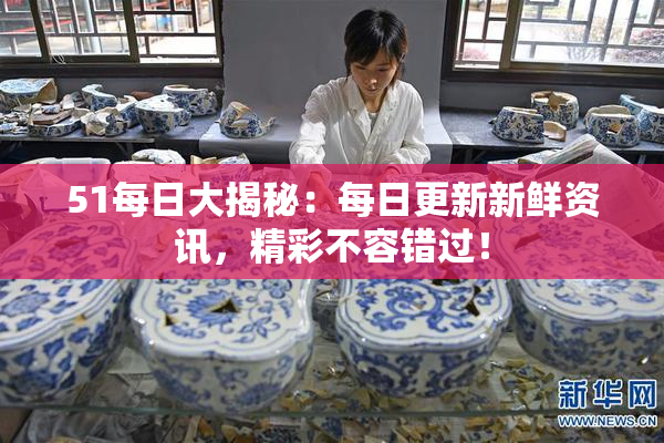 51每日大揭秘：每日更新新鲜资讯，精彩不容错过！