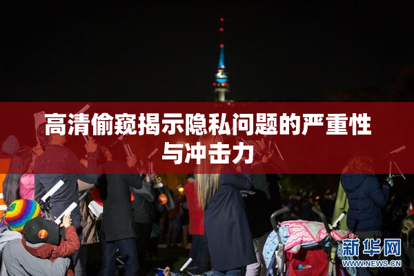 高清偷窥揭示隐私问题的严重性与冲击力