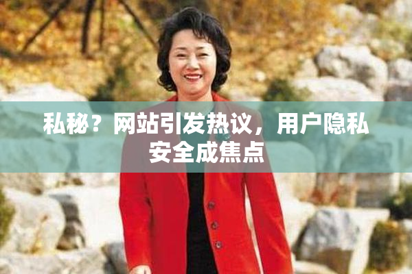 私秘？网站引发热议，用户隐私安全成焦点