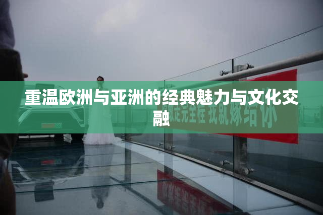 重温欧洲与亚洲的经典魅力与文化交融