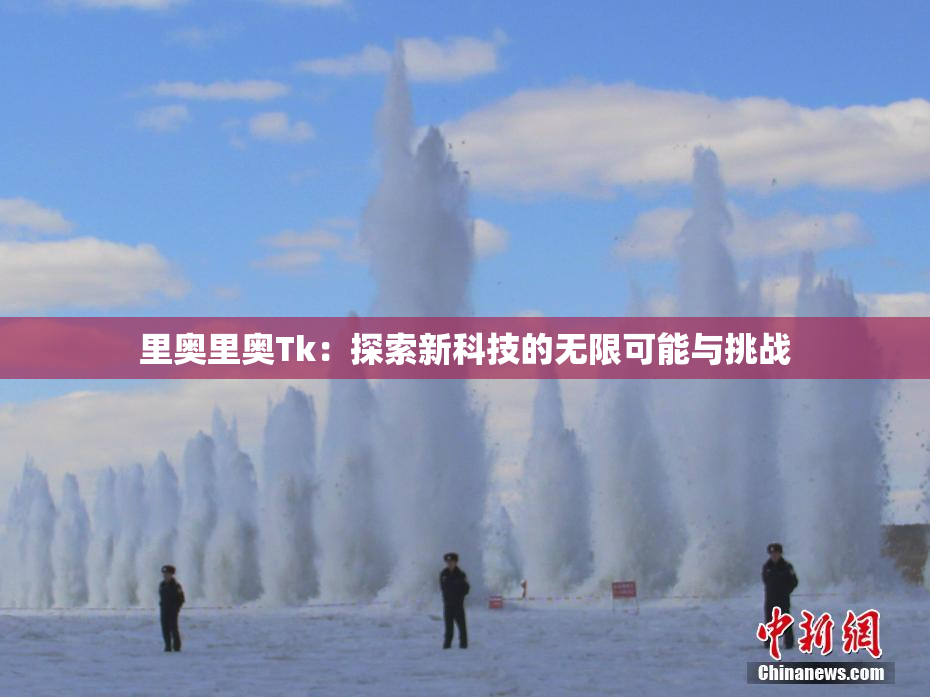 里奥里奥Tk：探索新科技的无限可能与挑战