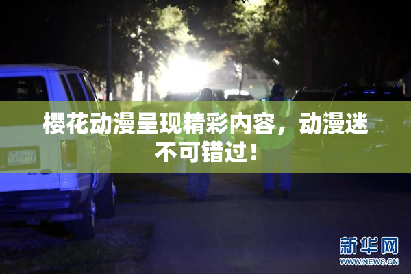 樱花动漫呈现精彩内容，动漫迷不可错过！