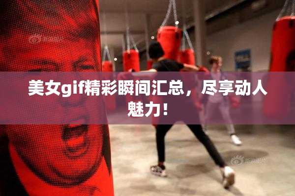 美女gif精彩瞬间汇总，尽享动人魅力！