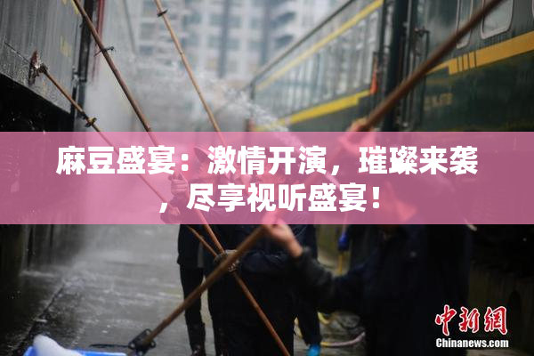 麻豆盛宴：激情开演，璀璨来袭，尽享视听盛宴！