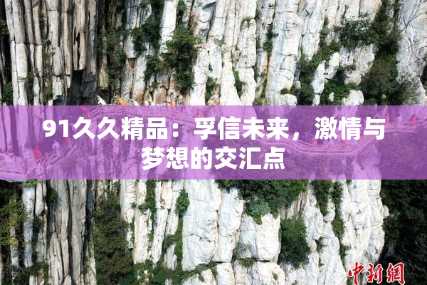 91久久精品：孚信未来，激情与梦想的交汇点