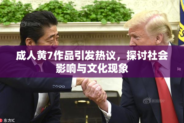 成人黄7作品引发热议，探讨社会影响与文化现象