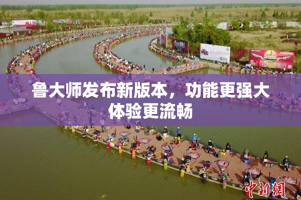 鲁大师发布新版本，功能更强大体验更流畅