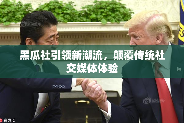 黑瓜社引领新潮流，颠覆传统社交媒体体验