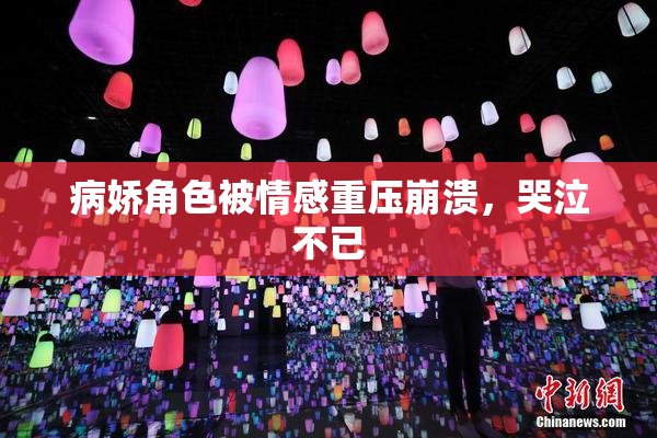 病娇角色被情感重压崩溃，哭泣不已