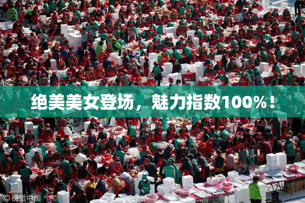 绝美美女登场，魅力指数100%！