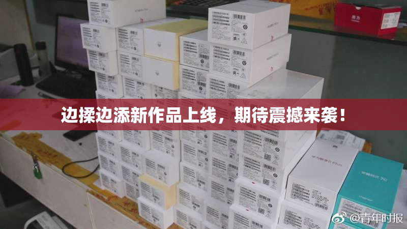 边揉边添新作品上线，期待震撼来袭！