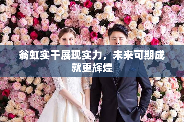 翁虹实干展现实力，未来可期成就更辉煌