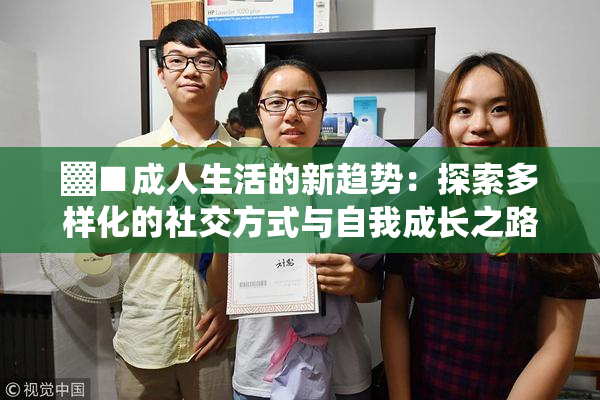 ▓■成人生活的新趋势：探索多样化的社交方式与自我成长之路