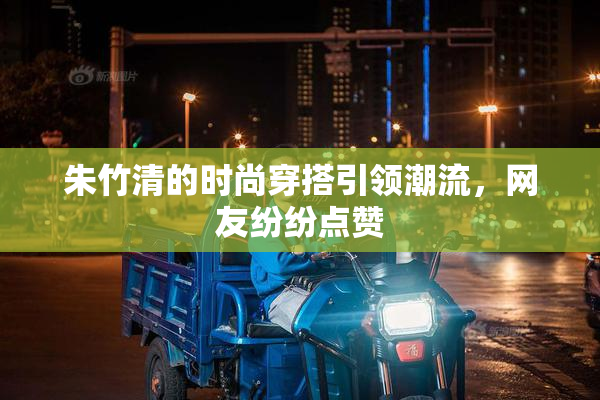 朱竹清的时尚穿搭引领潮流，网友纷纷点赞