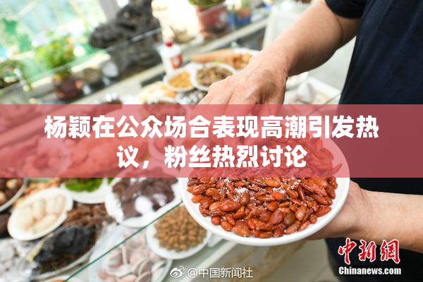 杨颖在公众场合表现高潮引发热议，粉丝热烈讨论
