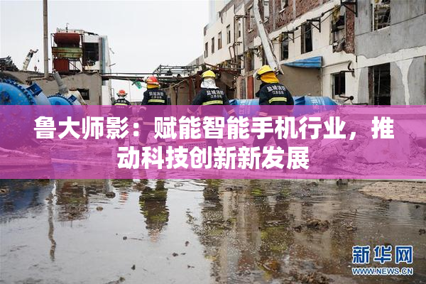鲁大师影：赋能智能手机行业，推动科技创新新发展