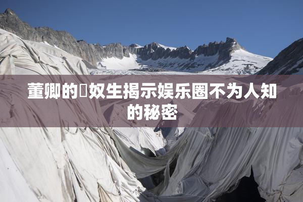 董卿的婬奴生揭示娱乐圈不为人知的秘密
