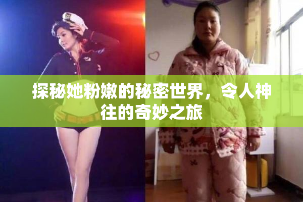 探秘她粉嫩的秘密世界，令人神往的奇妙之旅