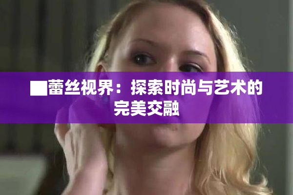▇蕾丝视界：探索时尚与艺术的完美交融