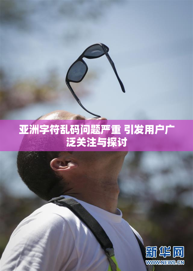 亚洲字符乱码问题严重 引发用户广泛关注与探讨