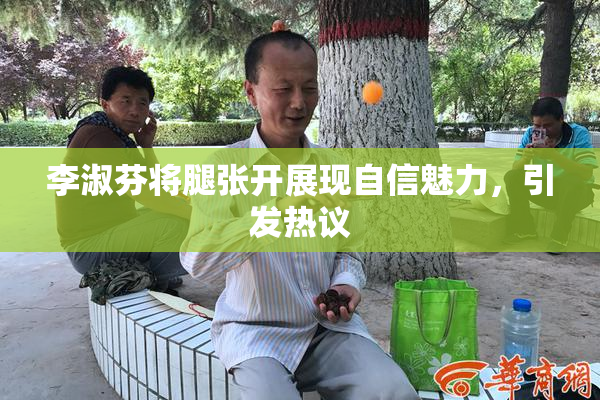 李淑芬将腿张开展现自信魅力，引发热议