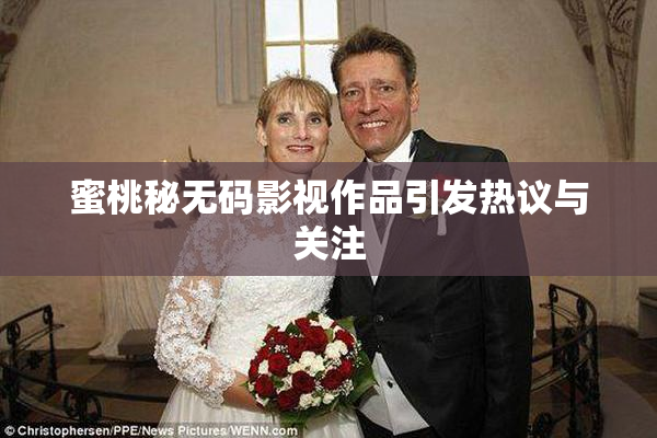 蜜桃秘无码影视作品引发热议与关注