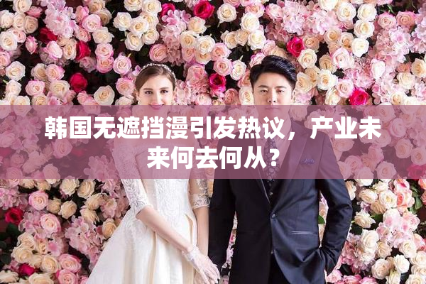 韩国无遮挡漫引发热议，产业未来何去何从？