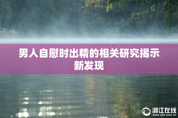 男人自慰时出精的相关研究揭示新发现